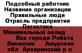 Подсобный работник › Название организации ­ Правильные люди › Отрасль предприятия ­ Логистика › Минимальный оклад ­ 30 000 - Все города Работа » Вакансии   . Амурская обл.,Архаринский р-н